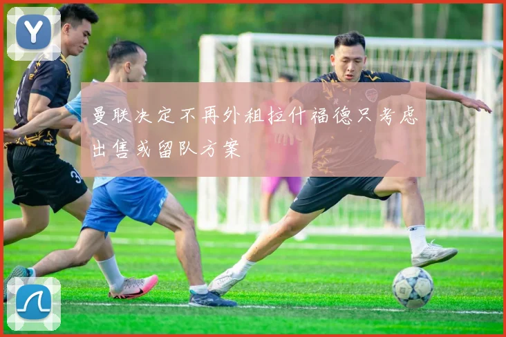 曼联决定不再外租拉什福德只考虑出售或留队方案