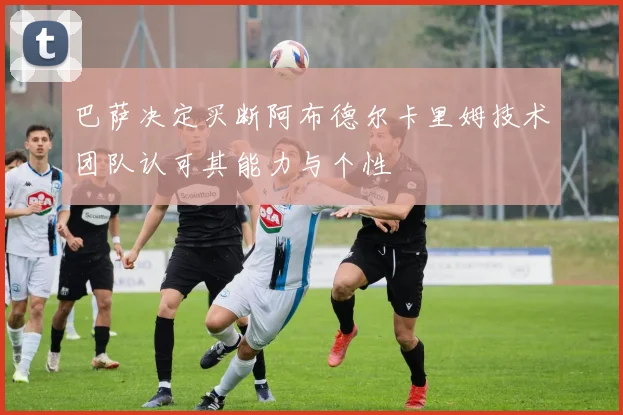 巴萨决定买断阿布德尔卡里姆技术团队认可其能力与个性