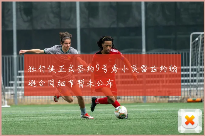 独行侠正式签约9号秀小莫雷兹约翰逊合同细节暂未公布