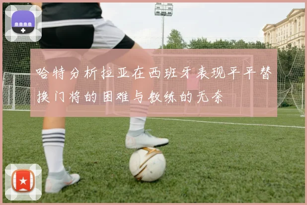 哈特分析拉亚在西班牙表现平平替换门将的困难与教练的无奈