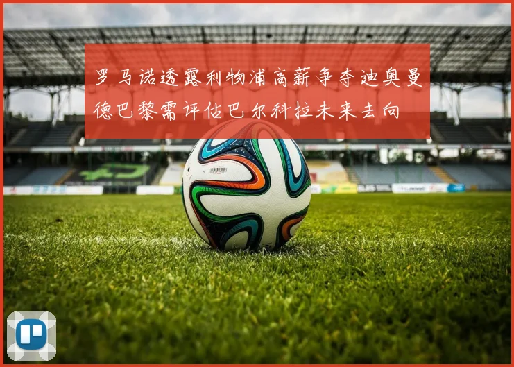 罗马诺透露利物浦高薪争夺迪奥曼德巴黎需评估巴尔科拉未来去向