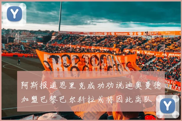 阿斯报道恩里克成功劝说迪奥曼德加盟巴黎巴尔科拉或将因此离队