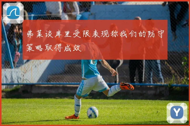 弗莱谈库里受限表现称我们的防守策略取得成效