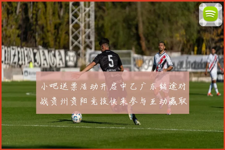 小吧送票活动开启中乙广东铭途对战贵州贵阳竞技快来参与互动赢取球票