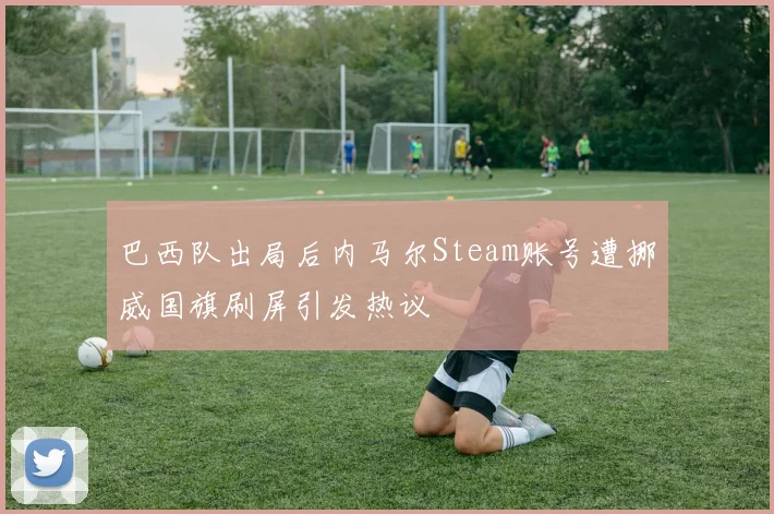 巴西队出局后内马尔Steam账号遭挪威国旗刷屏引发热议