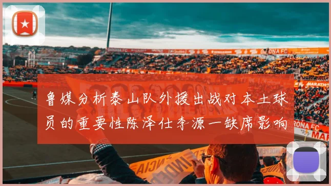 鲁媒分析泰山队外援出战对本土球员的重要性陈泽仕李源一缺席影响显著
