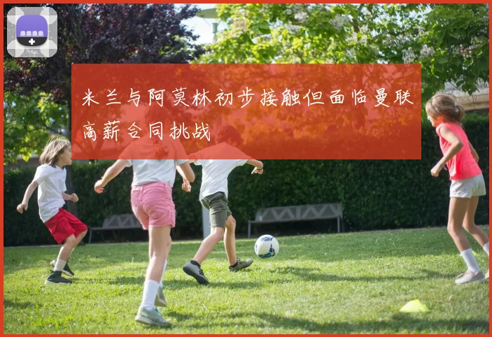 米兰与阿莫林初步接触但面临曼联高薪合同挑战
