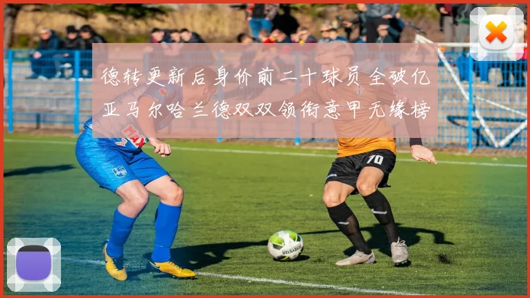 德转更新后身价前二十球员全破亿亚马尔哈兰德双双领衔意甲无缘榜单