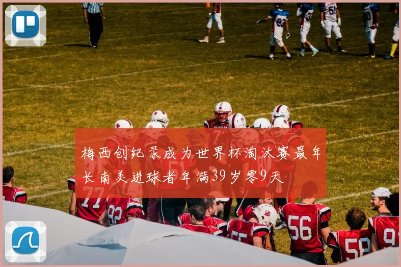 梅西创纪录成为世界杯淘汰赛最年长南美进球者年满39岁零9天