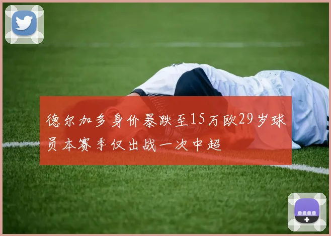 德尔加多身价暴跌至15万欧29岁球员本赛季仅出战一次中超
