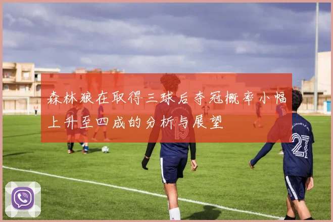森林狼在取得三球后夺冠概率小幅上升至四成的分析与展望